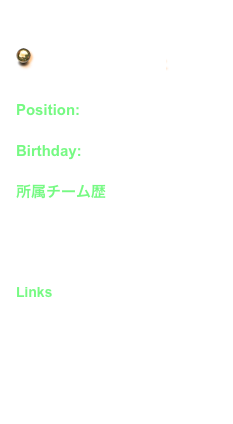  G o　B a c k →

Position: G K
Birthday: 1988/ 4 / 10

所属チーム歴
初芝橋本高校
サガン鳥栖
Links
No offical site 
　- Fan site -
